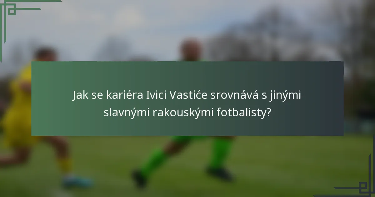 Jak se kariéra Ivici Vastiće srovnává s jinými slavnými rakouskými fotbalisty?