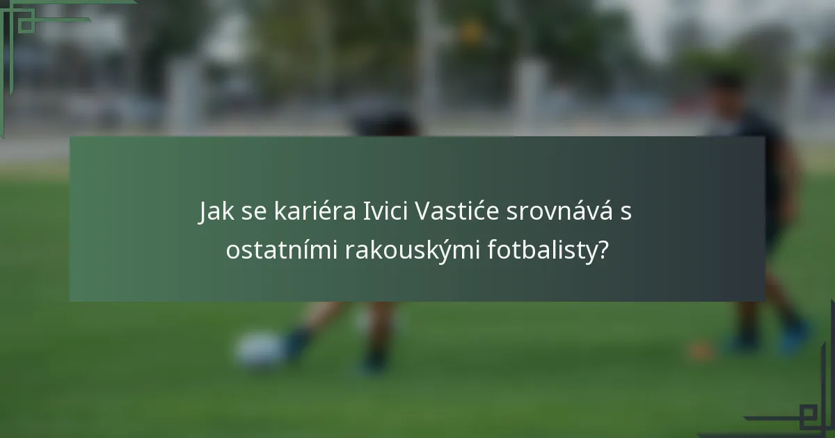 Jak se kariéra Ivici Vastiće srovnává s ostatními rakouskými fotbalisty?