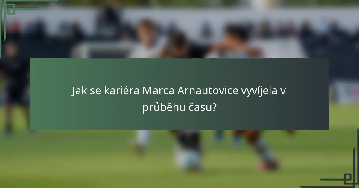 Jak se kariéra Marca Arnautovice vyvíjela v průběhu času?