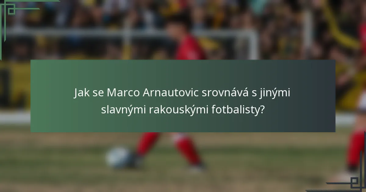 Jak se Marco Arnautovic srovnává s jinými slavnými rakouskými fotbalisty?