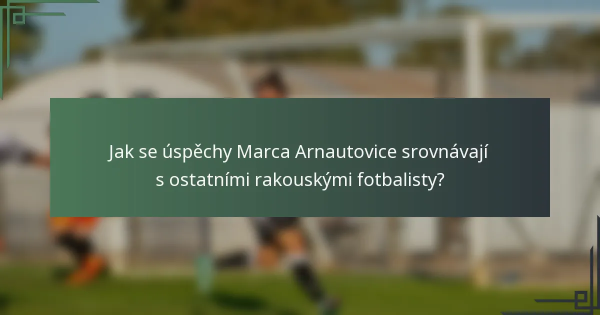 Jak se úspěchy Marca Arnautovice srovnávají s ostatními rakouskými fotbalisty?