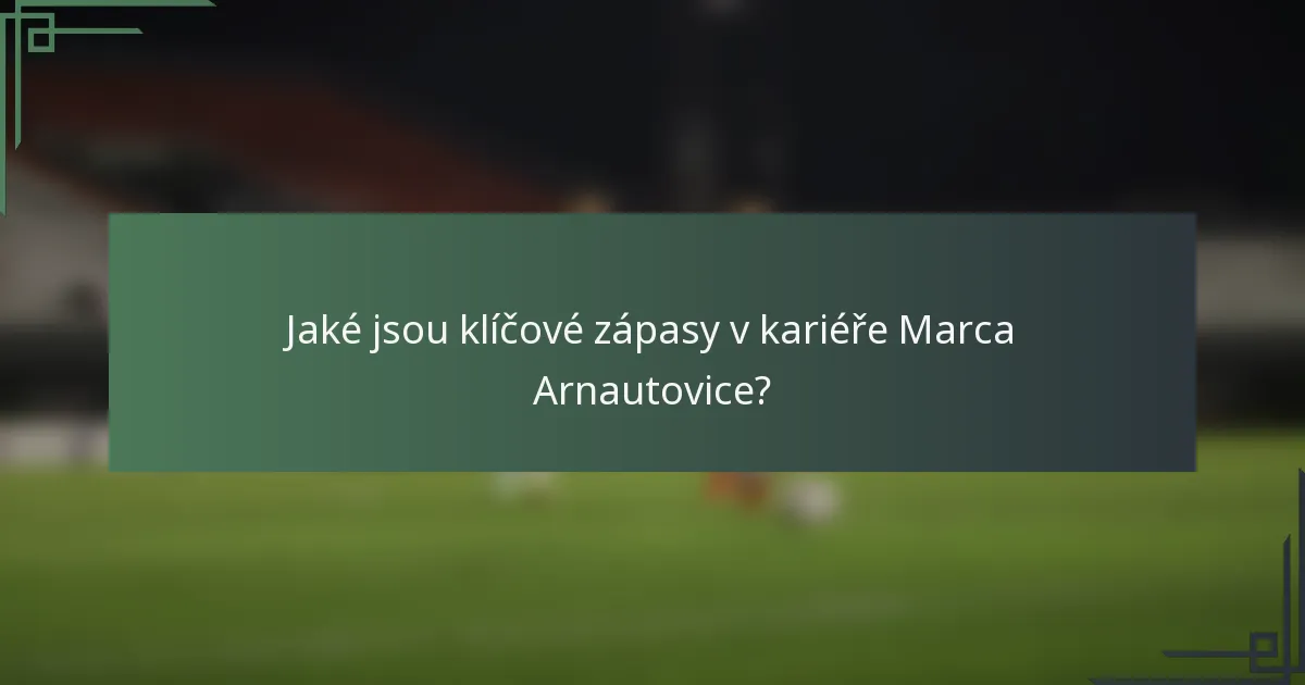 Jaké jsou klíčové zápasy v kariéře Marca Arnautovice?