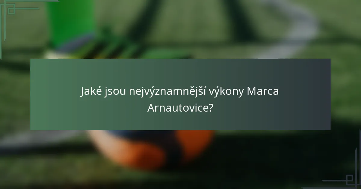 Jaké jsou nejvýznamnější výkony Marca Arnautovice?