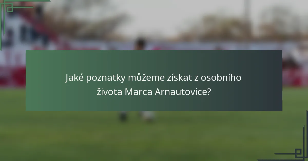 Jaké poznatky můžeme získat z osobního života Marca Arnautovice?